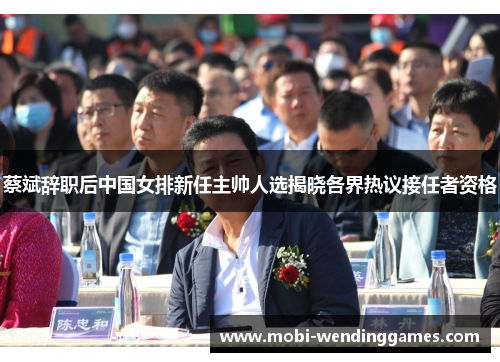 蔡斌辞职后中国女排新任主帅人选揭晓各界热议接任者资格