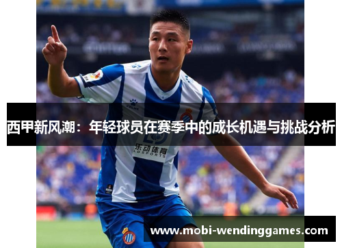 西甲新风潮：年轻球员在赛季中的成长机遇与挑战分析