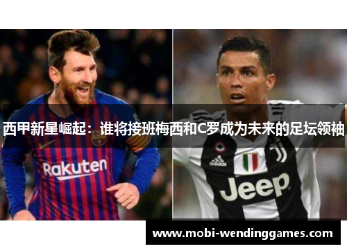 西甲新星崛起：谁将接班梅西和C罗成为未来的足坛领袖