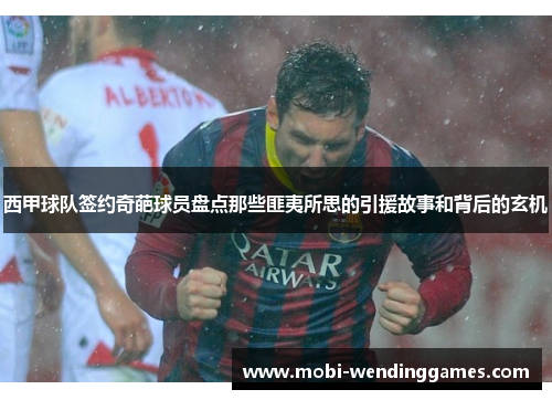西甲球队签约奇葩球员盘点那些匪夷所思的引援故事和背后的玄机