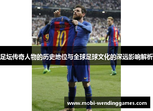 足坛传奇人物的历史地位与全球足球文化的深远影响解析