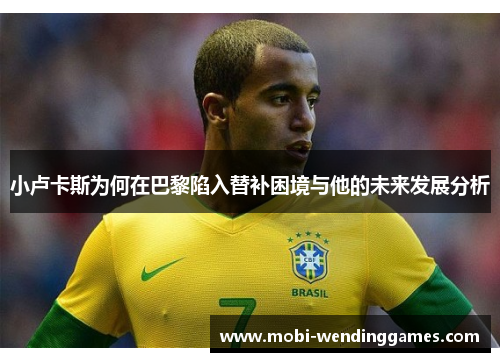 小卢卡斯为何在巴黎陷入替补困境与他的未来发展分析