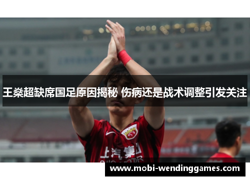 王燊超缺席国足原因揭秘 伤病还是战术调整引发关注