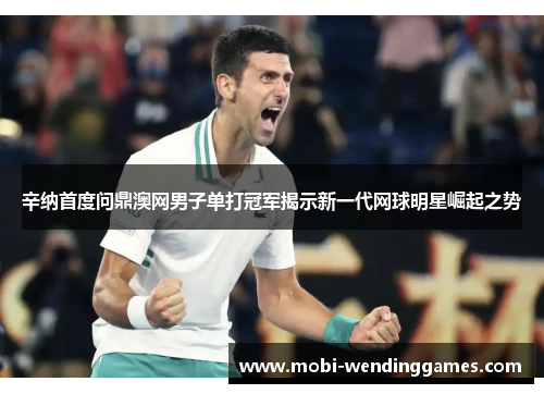 辛纳首度问鼎澳网男子单打冠军揭示新一代网球明星崛起之势