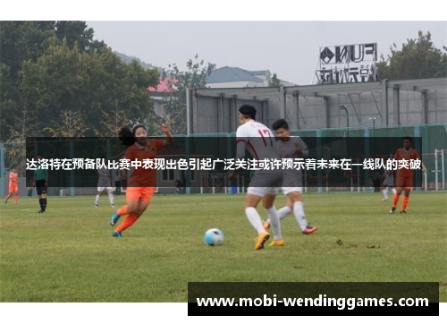 达洛特在预备队比赛中表现出色引起广泛关注或许预示着未来在一线队的突破