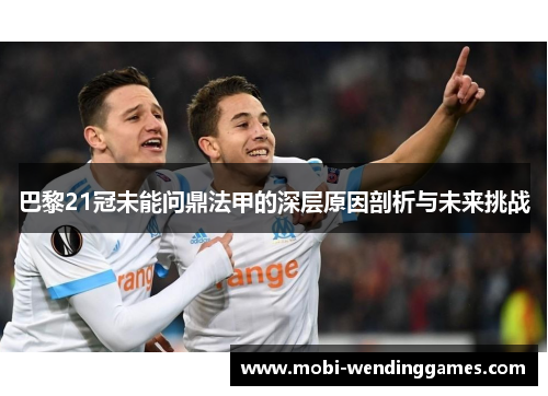 巴黎21冠未能问鼎法甲的深层原因剖析与未来挑战