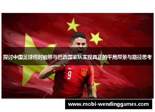 探讨中国足球何时能够与巴西国家队实现真正的平局愿景与路径思考