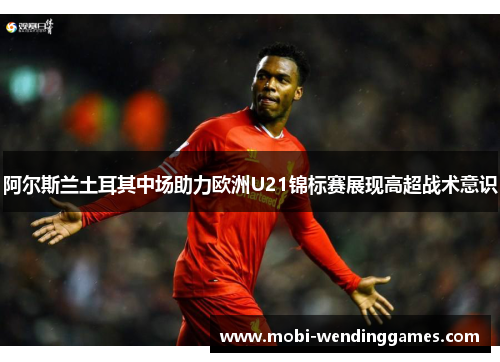 阿尔斯兰土耳其中场助力欧洲U21锦标赛展现高超战术意识