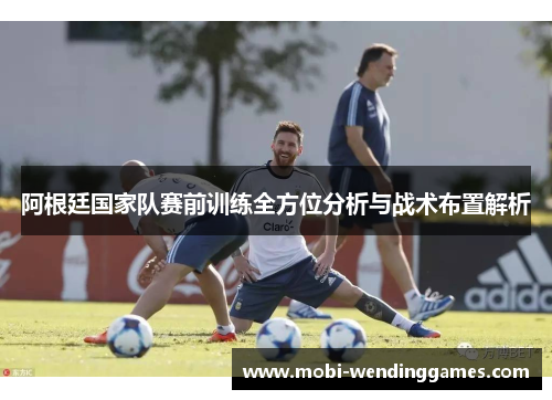 阿根廷国家队赛前训练全方位分析与战术布置解析