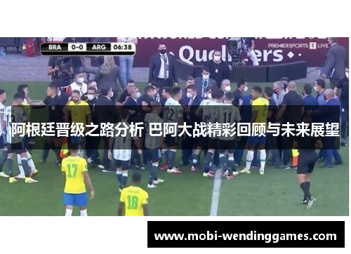 阿根廷晋级之路分析 巴阿大战精彩回顾与未来展望