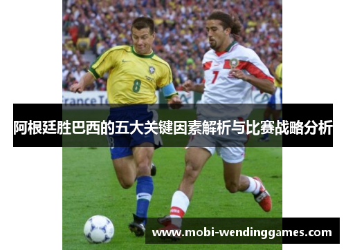 阿根廷胜巴西的五大关键因素解析与比赛战略分析