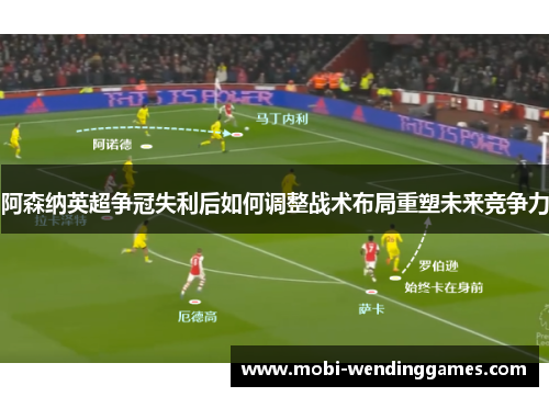 阿森纳英超争冠失利后如何调整战术布局重塑未来竞争力