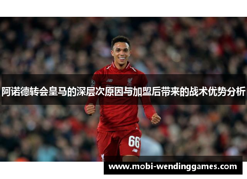 阿诺德转会皇马的深层次原因与加盟后带来的战术优势分析