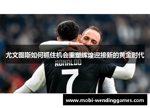 尤文图斯如何抓住机会重塑辉煌迎接新的黄金时代